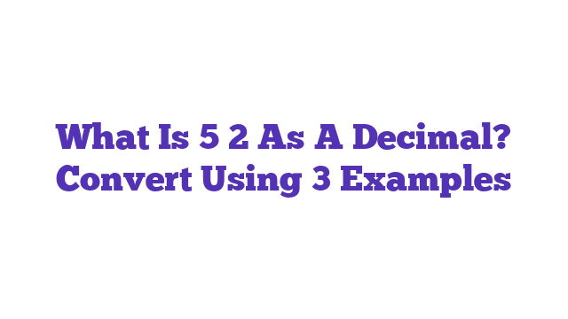 What Is 5 2 As A Decimal? Convert Using 3 Examples