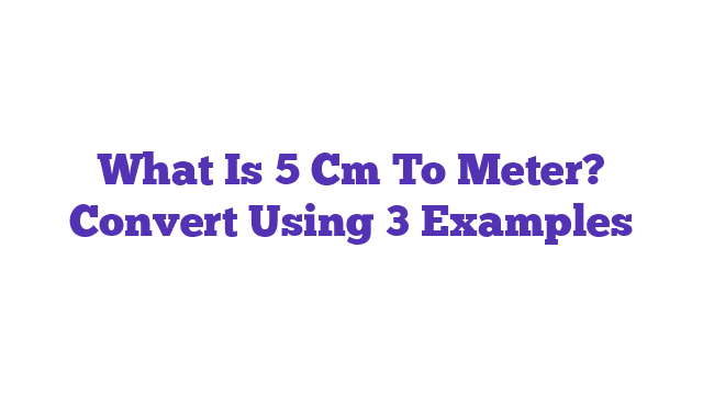 What Is 5 Cm To Meter? Convert Using 3 Examples