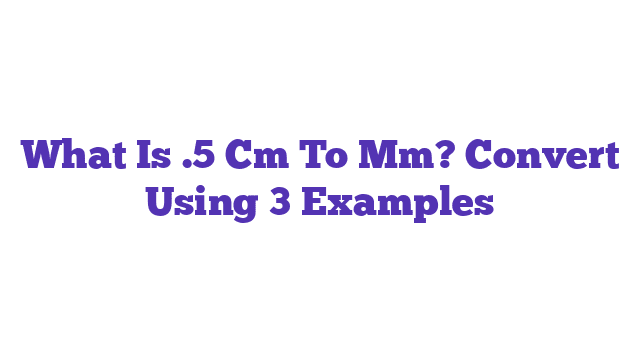 What Is .5 Cm To Mm? Convert Using 3 Examples