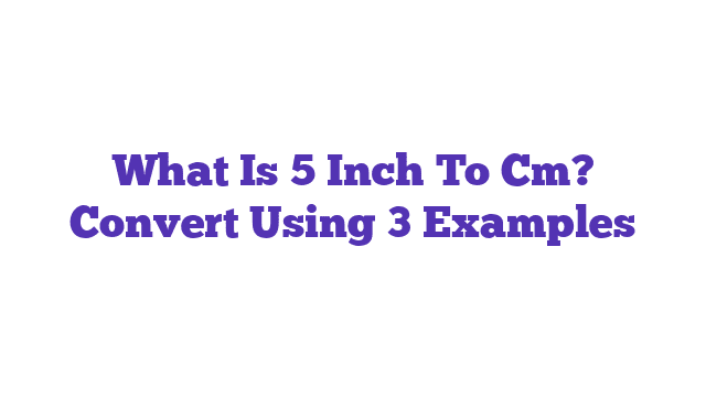 What Is 5 Inch To Cm? Convert Using 3 Examples