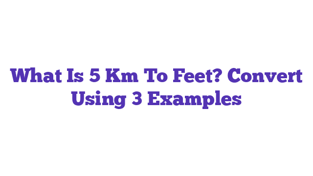 What Is 5 Km To Feet? Convert Using 3 Examples