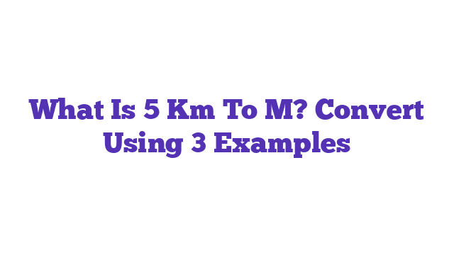 What Is 5 Km To M? Convert Using 3 Examples