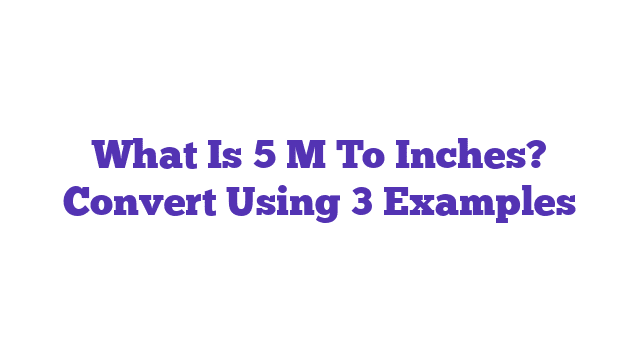 What Is 5 M To Inches? Convert Using 3 Examples