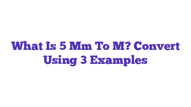 What Is 5 Mm To M? Convert Using 3 Examples