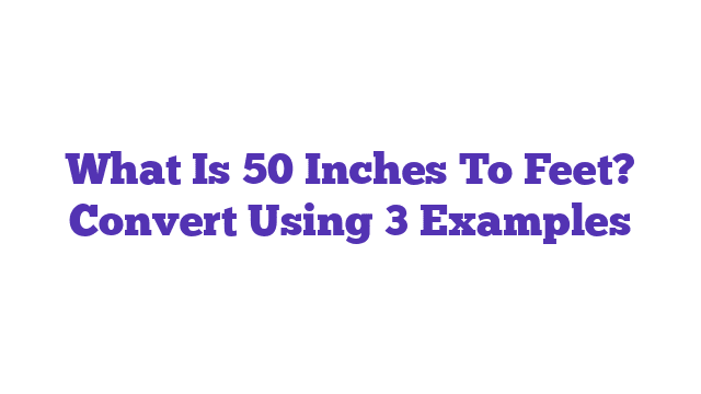 What Is 50 Inches To Feet? Convert Using 3 Examples