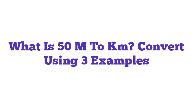 What Is 50 M To Km? Convert Using 3 Examples