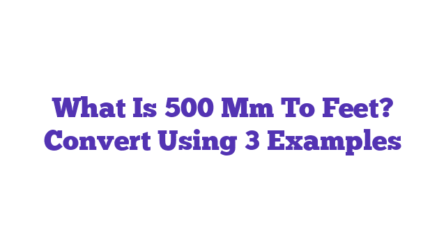 What Is 500 Mm To Feet? Convert Using 3 Examples