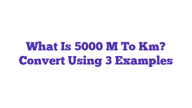 What Is 5000 M To Km? Convert Using 3 Examples