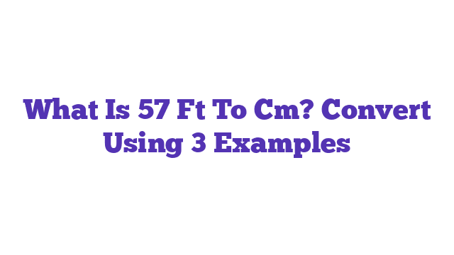 What Is 57 Ft To Cm? Convert Using 3 Examples