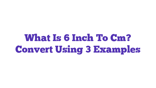 What Is 6 Inch To Cm? Convert Using 3 Examples