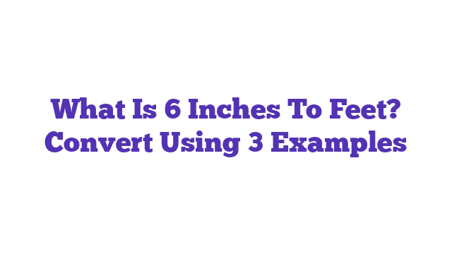 What Is 6 Inches To Feet? Convert Using 3 Examples