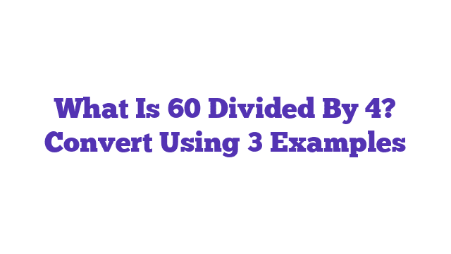 What Is 60 Divided By 4? Convert Using 3 Examples