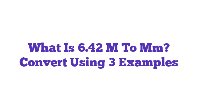 What Is 6.42 M To Mm? Convert Using 3 Examples