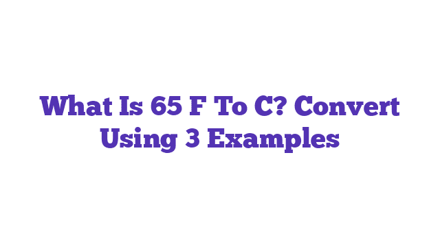 What Is 65 F To C? Convert Using 3 Examples