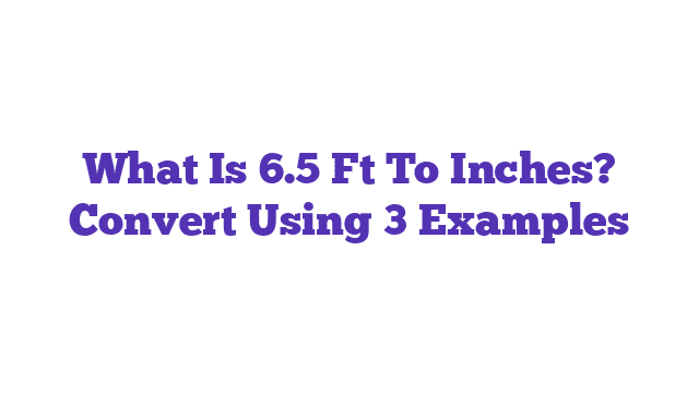 What Is 6.5 Ft To Inches? Convert Using 3 Examples