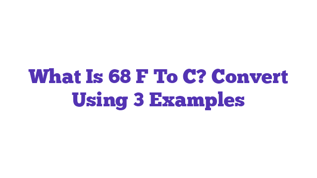 What Is 68 F To C? Convert Using 3 Examples