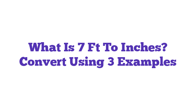 What Is 7 Ft To Inches? Convert Using 3 Examples