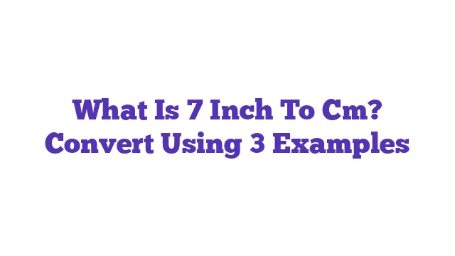 What Is 7 Inch To Cm? Convert Using 3 Examples