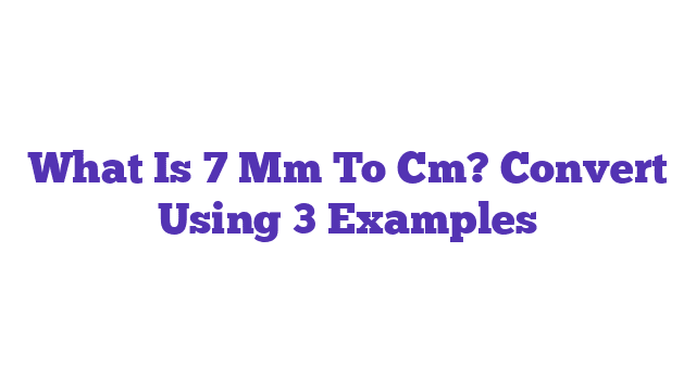 What Is 7 Mm To Cm? Convert Using 3 Examples