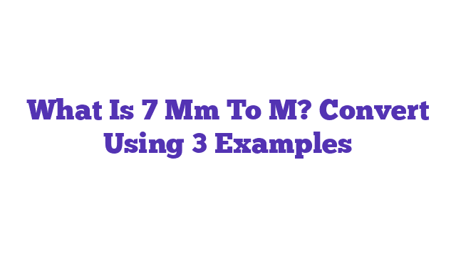 What Is 7 Mm To M? Convert Using 3 Examples