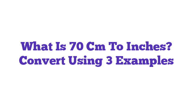 What Is 70 Cm To Inches? Convert Using 3 Examples