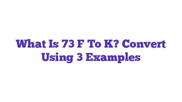 What Is 73 F To K? Convert Using 3 Examples