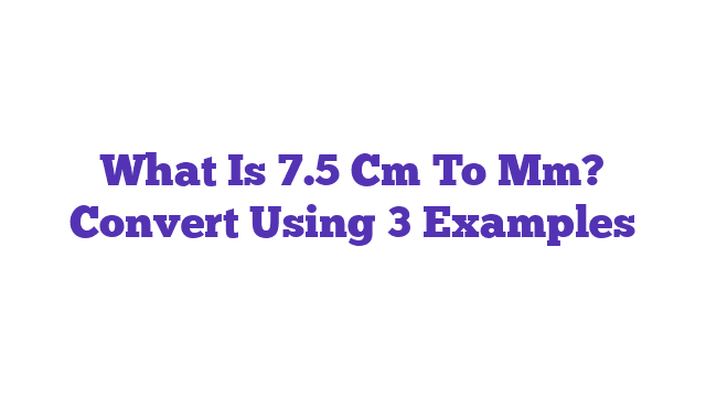 What Is 7.5 Cm To Mm? Convert Using 3 Examples