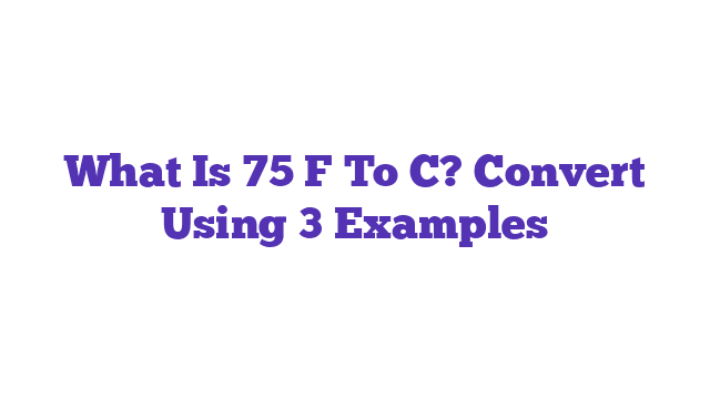 What Is 75 F To C? Convert Using 3 Examples