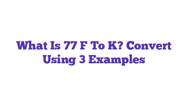 What Is 77 F To K? Convert Using 3 Examples