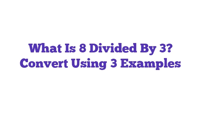 What Is 8 Divided By 3? Convert Using 3 Examples