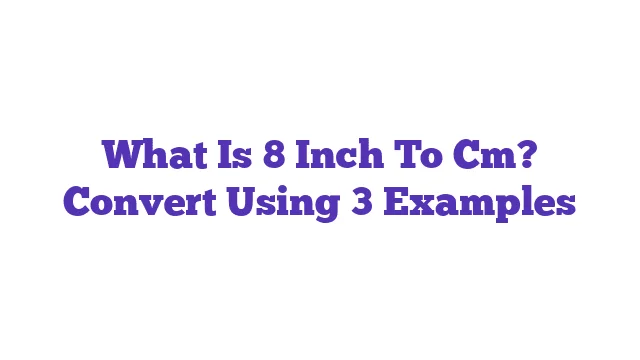 What Is 8 Inch To Cm? Convert Using 3 Examples