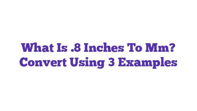 What Is .8 Inches To Mm? Convert Using 3 Examples