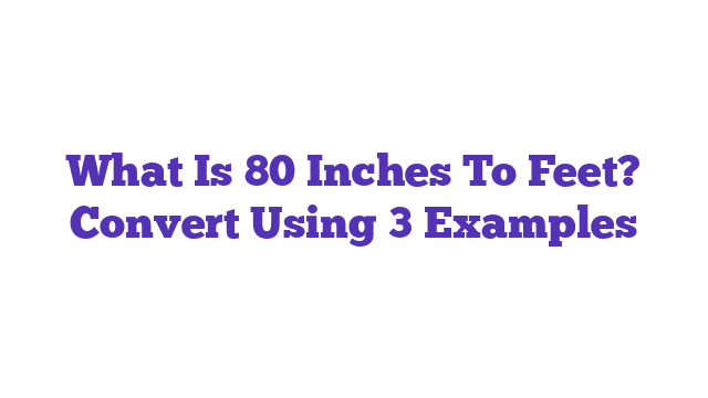 What Is 80 Inches To Feet? Convert Using 3 Examples