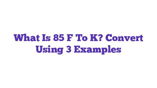 What Is 85 F To K? Convert Using 3 Examples