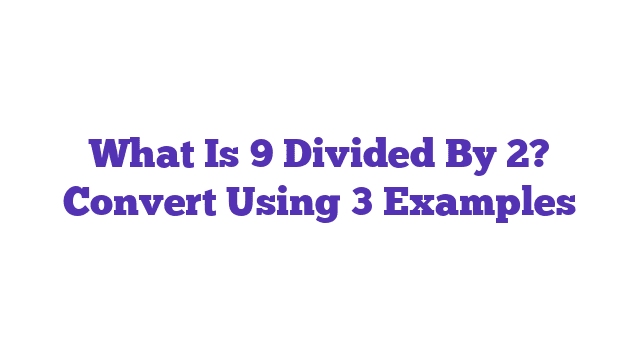 What Is 9 Divided By 2? Convert Using 3 Examples