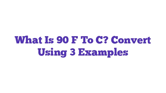 What Is 90 F To C? Convert Using 3 Examples