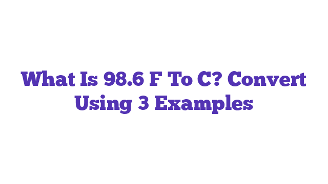 What Is 98.6 F To C? Convert Using 3 Examples