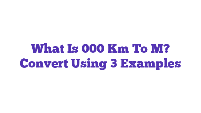 What Is 000 Km To M? Convert Using 3 Examples