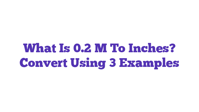 What Is 0.2 M To Inches? Convert Using 3 Examples