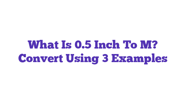 What Is 0.5 Inch To M? Convert Using 3 Examples