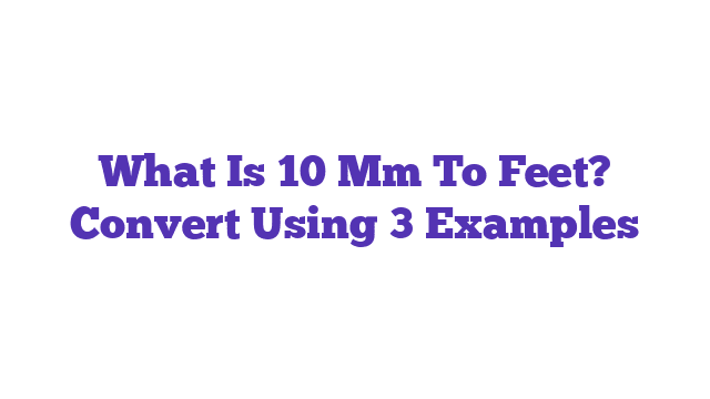 What Is 10 Mm To Feet? Convert Using 3 Examples