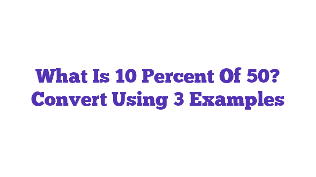 What Is 10 Percent Of 50? Convert Using 3 Examples