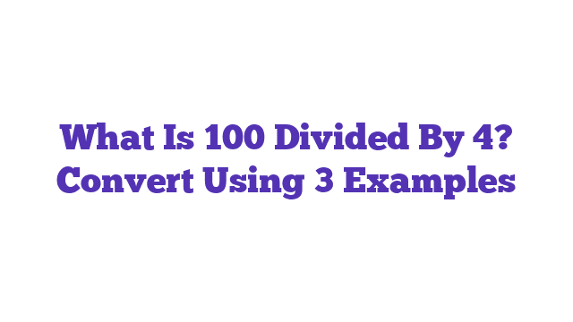 What Is 100 Divided By 4? Convert Using 3 Examples