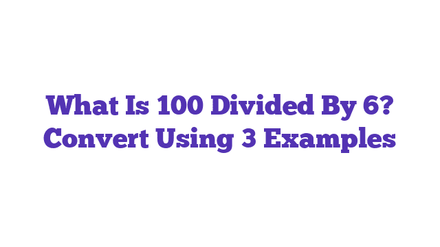 What Is 100 Divided By 6? Convert Using 3 Examples