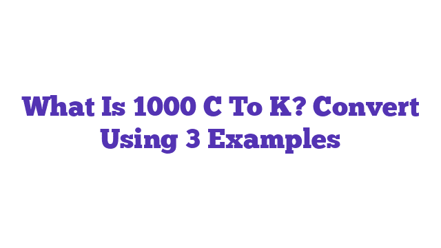 What Is 1000 C To K? Convert Using 3 Examples