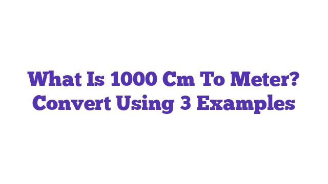 What Is 1000 Cm To Meter? Convert Using 3 Examples