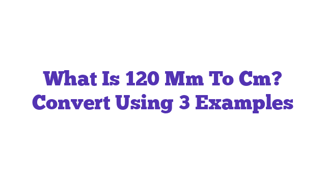 What Is 120 Mm To Cm? Convert Using 3 Examples