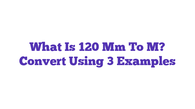 What Is 120 Mm To M? Convert Using 3 Examples