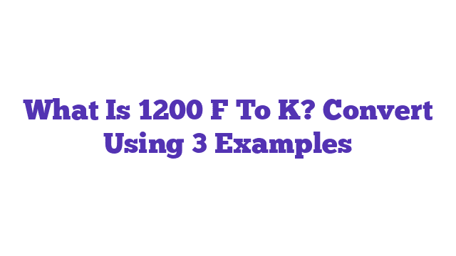 What Is 1200 F To K? Convert Using 3 Examples