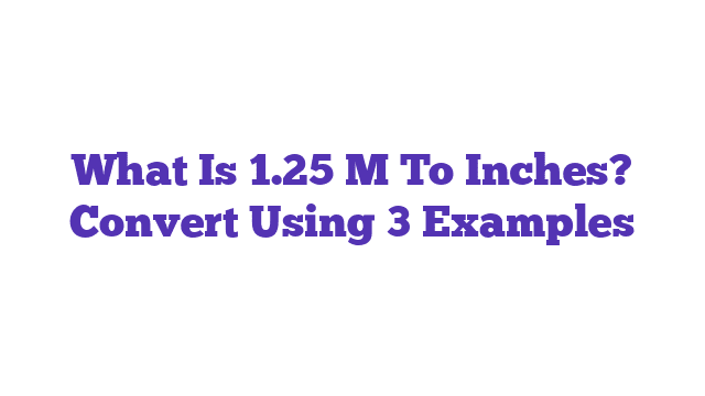 What Is 1.25 M To Inches? Convert Using 3 Examples